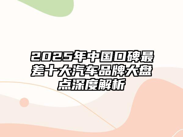 2025年中國(guó)口碑最差十大汽車(chē)品牌大盤(pán)點(diǎn)深度解析