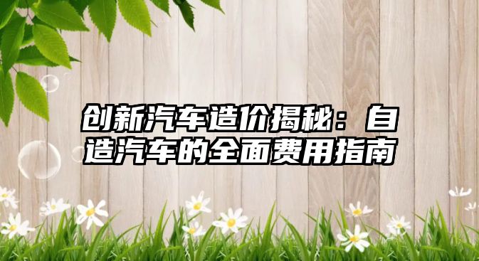 創(chuàng)新汽車造價(jià)揭秘：自造汽車的全面費(fèi)用指南