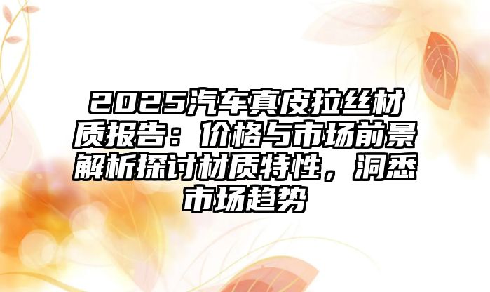 2025汽車(chē)真皮拉絲材質(zhì)報(bào)告：價(jià)格與市場(chǎng)前景解析探討材質(zhì)特性，洞悉市場(chǎng)趨勢(shì)