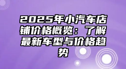 2025年小汽車店鋪價(jià)格概覽：了解最新車型與價(jià)格趨勢(shì)