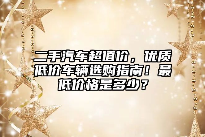 二手汽車超值價，優(yōu)質(zhì)低價車輛選購指南！最低價格是多少？