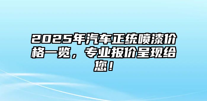 2025年汽車正統(tǒng)噴漆價(jià)格一覽，專業(yè)報(bào)價(jià)呈現(xiàn)給您！