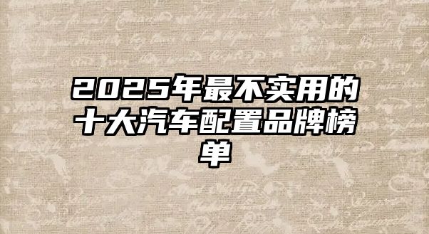 2025年最不實(shí)用的十大汽車配置品牌榜單