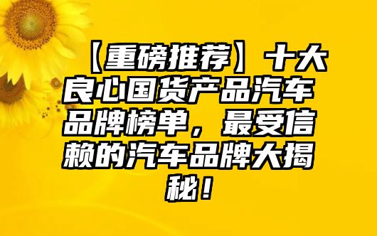【重磅推薦】十大良心國貨產(chǎn)品汽車品牌榜單，最受信賴的汽車品牌大揭秘！