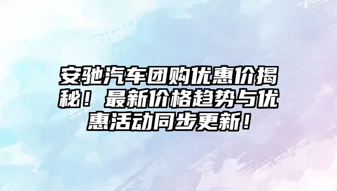 安馳汽車團購優(yōu)惠價揭秘！最新價格趨勢與優(yōu)惠活動同步更新！
