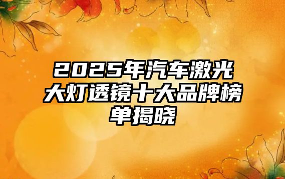 2025年汽車激光大燈透鏡十大品牌榜單揭曉