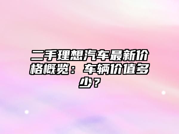 二手理想汽車最新價(jià)格概覽：車輛價(jià)值多少？