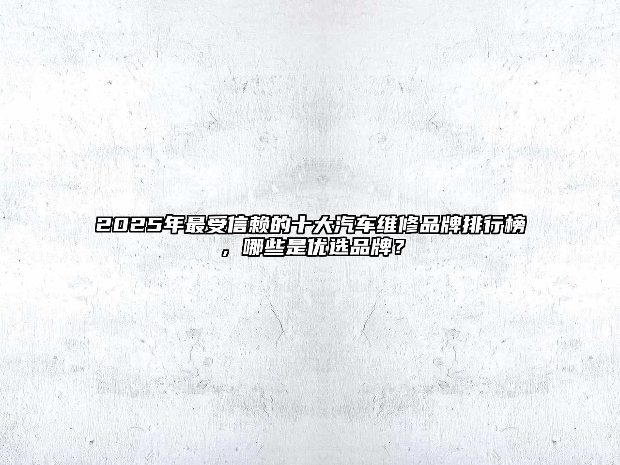2025年最受信賴的十大汽車維修品牌排行榜，哪些是優(yōu)選品牌？